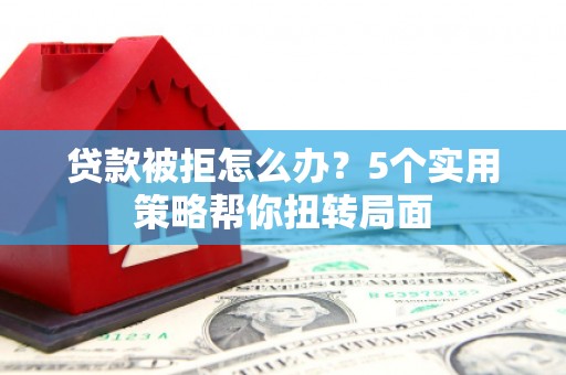 丰滨贷款被拒怎么办？5个实用策略帮你扭转局面