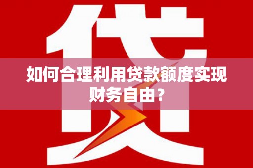丰滨如何合理利用贷款额度实现财务自由？