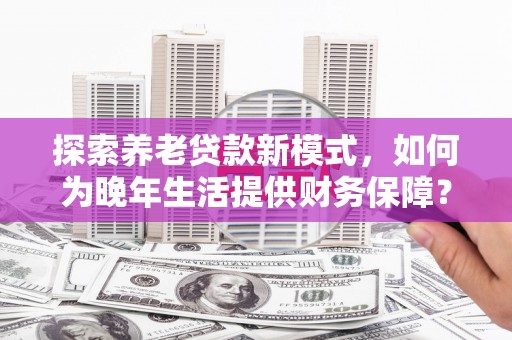 丰滨探索养老贷款新模式，如何为晚年生活提供财务保障？