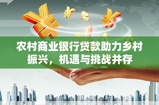 丰滨农村商业银行贷款助力乡村振兴，机遇与挑战并存