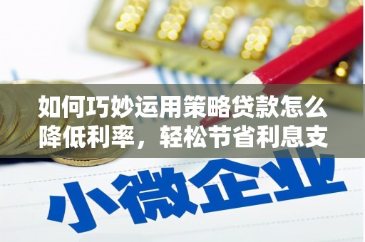 丰滨如何巧妙运用策略贷款怎么降低利率，轻松节省利息支出
