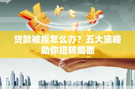 丰滨贷款被拒怎么办？五大策略助你扭转局面