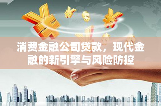 丰滨消费金融公司贷款，现代金融的新引擎与风险防控
