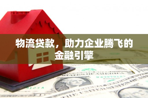 丰滨物流贷款，助力企业腾飞的金融引擎