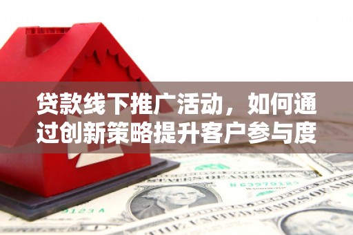 丰滨贷款线下推广活动，如何通过创新策略提升客户参与度