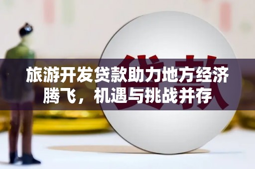 丰滨旅游开发贷款助力地方经济腾飞，机遇与挑战并存