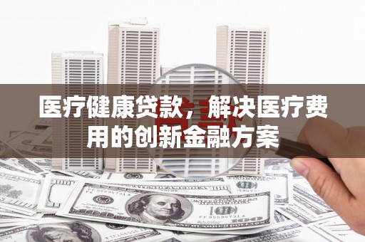 丰滨医疗健康贷款，解决医疗费用的创新金融方案