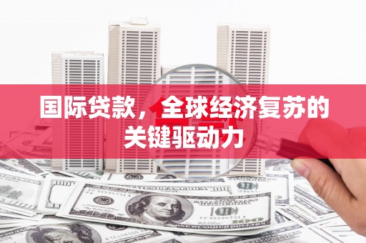丰滨国际贷款，全球经济复苏的关键驱动力