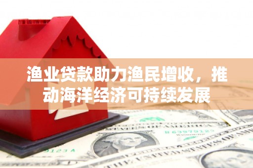 丰滨渔业贷款助力渔民增收，推动海洋经济可持续发展