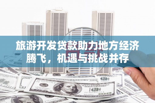 丰滨旅游开发贷款助力地方经济腾飞，机遇与挑战并存