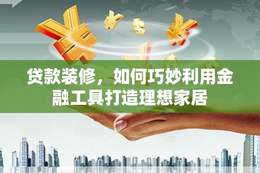 丰滨贷款装修，如何巧妙利用金融工具打造理想家居