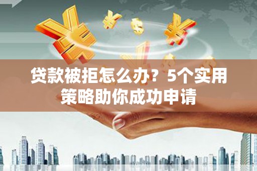 丰滨贷款被拒怎么办？5个实用策略助你成功申请