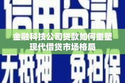 丰滨金融科技公司贷款如何重塑现代借贷市场格局