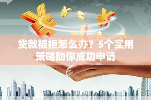 丰滨贷款被拒怎么办？5个实用策略助你成功申请