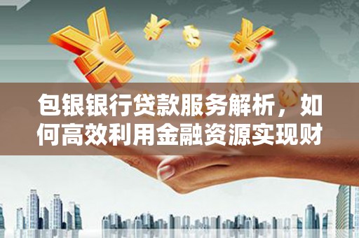 丰滨包银银行贷款服务解析，如何高效利用金融资源实现财富增长