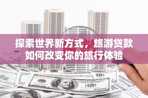 丰滨探索世界新方式，旅游贷款如何改变你的旅行体验