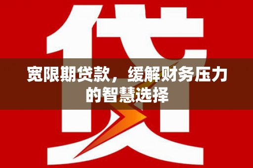 丰滨宽限期贷款，缓解财务压力的智慧选择