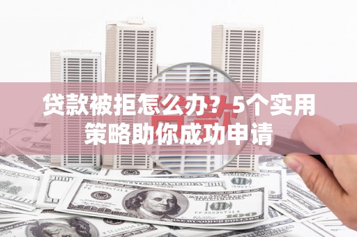 丰滨贷款被拒怎么办？5个实用策略助你成功申请