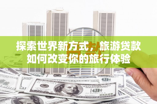 丰滨探索世界新方式，旅游贷款如何改变你的旅行体验