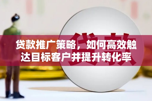 丰滨贷款推广策略，如何高效触达目标客户并提升转化率