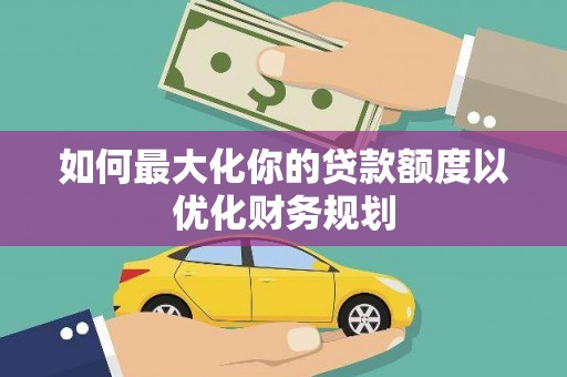 丰滨如何最大化你的贷款额度以优化财务规划