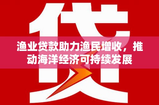 丰滨渔业贷款助力渔民增收，推动海洋经济可持续发展
