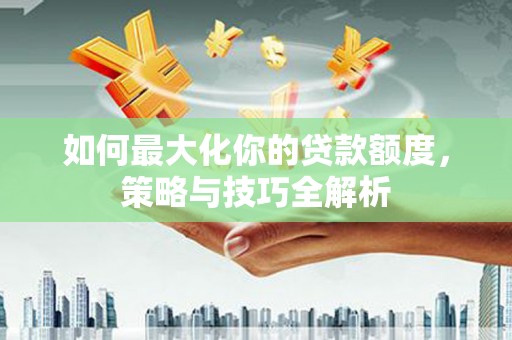 丰滨如何最大化你的贷款额度，策略与技巧全解析