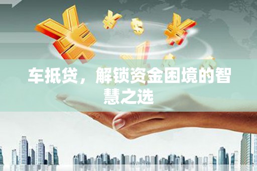 丰滨车抵贷，解锁资金困境的智慧之选