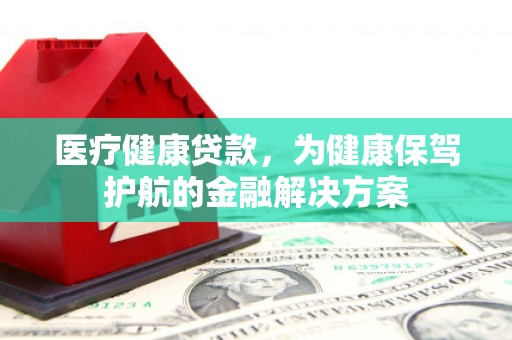 丰滨医疗健康贷款，为健康保驾护航的金融解决方案