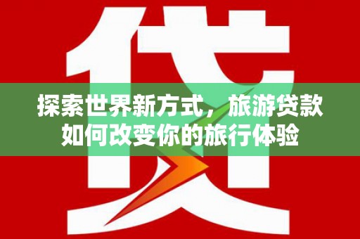 丰滨探索世界新方式，旅游贷款如何改变你的旅行体验