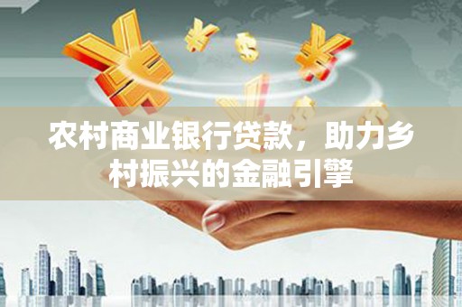 丰滨农村商业银行贷款，助力乡村振兴的金融引擎